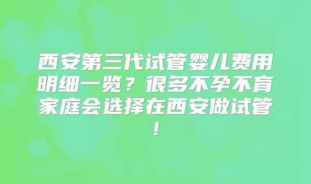 西安第三代试管婴儿费用明细一览?很多不孕不育家庭会选择在西安做试管!