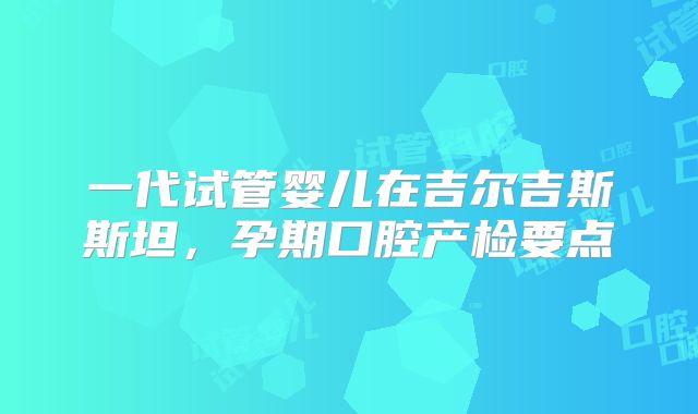 一代试管婴儿在吉尔吉斯斯坦，孕期口腔产检要点