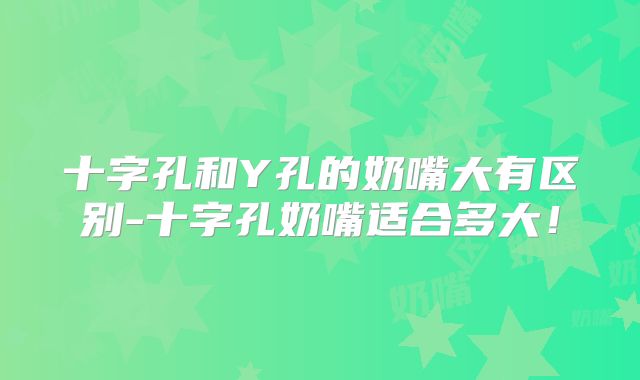 十字孔和Y孔的奶嘴大有区别-十字孔奶嘴适合多大!