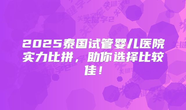 2025泰国试管婴儿医院实力比拼,助你选择比较佳!