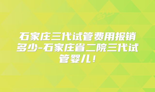 石家庄三代试管费用报销多少-石家庄省二院三代试管婴儿！
