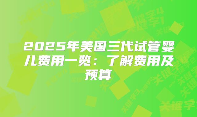 2025年美国三代试管婴儿费用一览:了解费用及预算