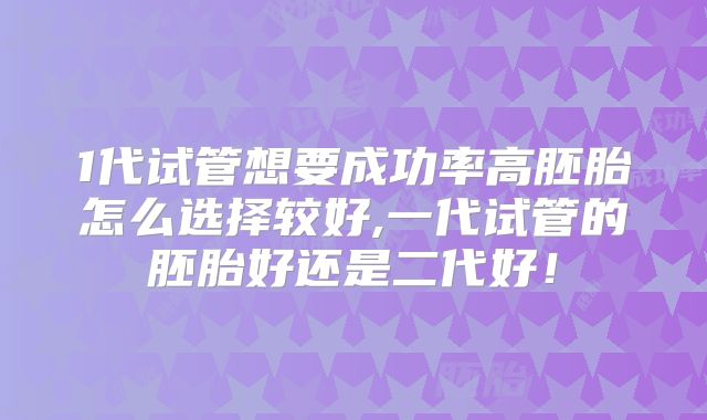 1代试管想要成功率高胚胎怎么选择较好,一代试管的胚胎好还是二代好！