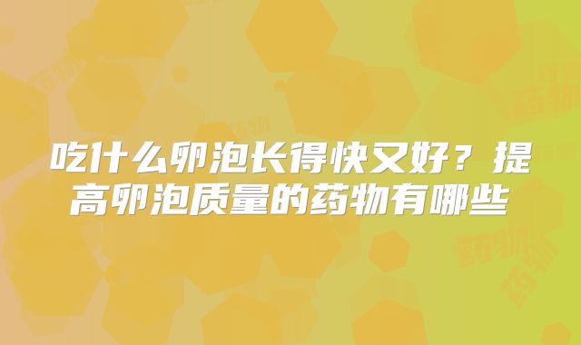 吃什么卵泡长得快又好？提高卵泡质量的药物有哪些