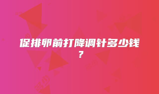 促排卵前打降调针多少钱？