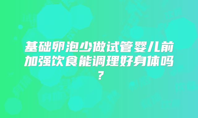 基础卵泡少做试管婴儿前加强饮食能调理好身体吗？