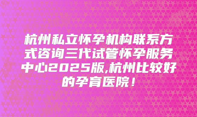 杭州私立怀孕机构联系方式咨询三代试管怀孕服务中心2025版,杭州比较好的孕育医院!