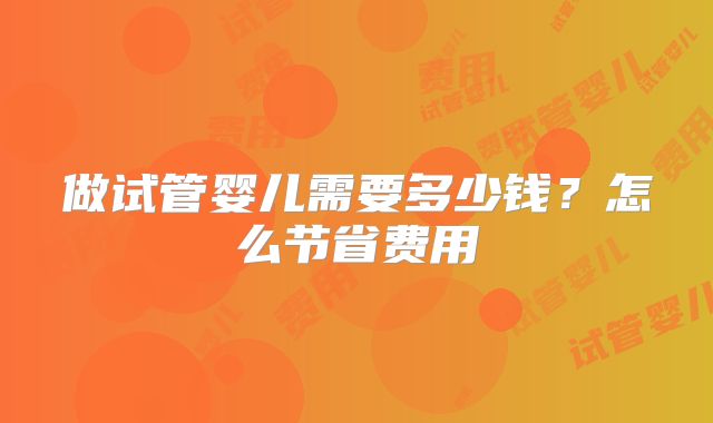 做试管婴儿需要多少钱？怎么节省费用