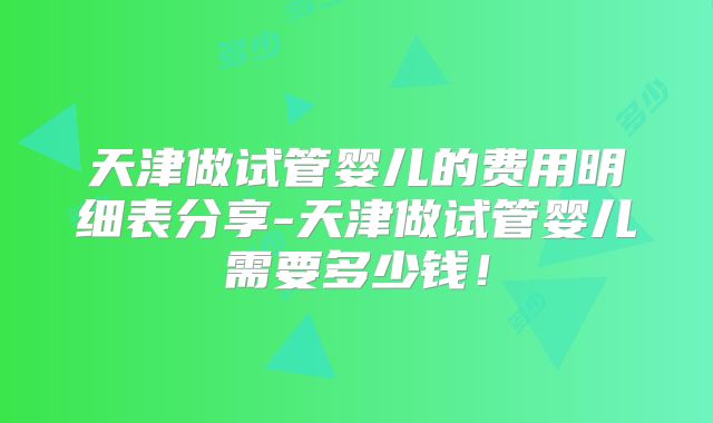 天津做试管婴儿的费用明细表分享-天津做试管婴儿需要多少钱！