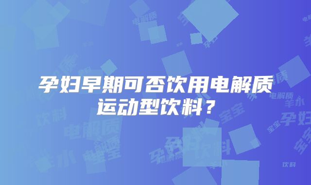 孕妇早期可否饮用电解质运动型饮料？
