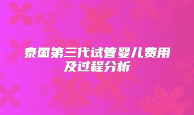 泰国第三代试管婴儿费用及过程分析
