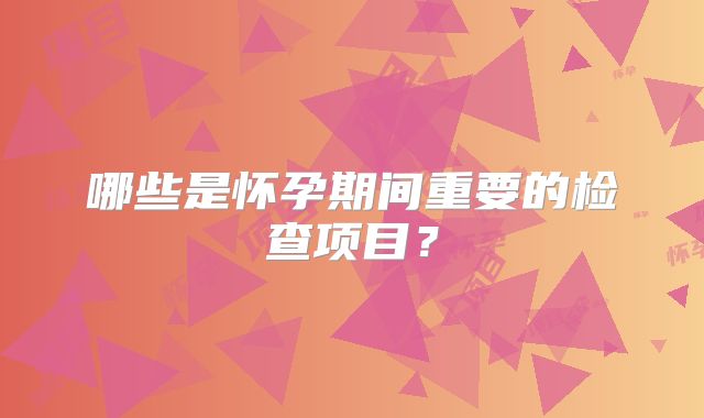 哪些是怀孕期间重要的检查项目？