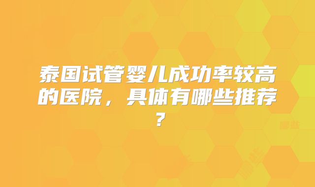 泰国试管婴儿成功率较高的医院，具体有哪些推荐？