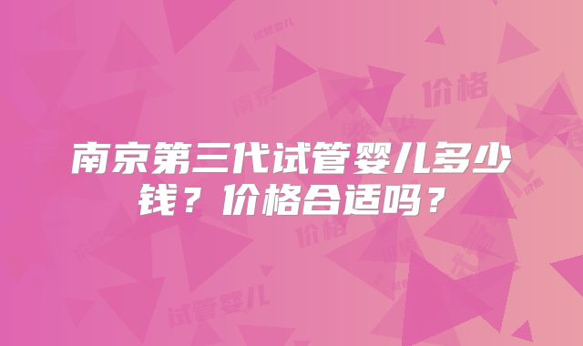 南京第三代试管婴儿多少钱？价格合适吗？