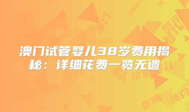 澳门试管婴儿38岁费用揭秘：详细花费一览无遗