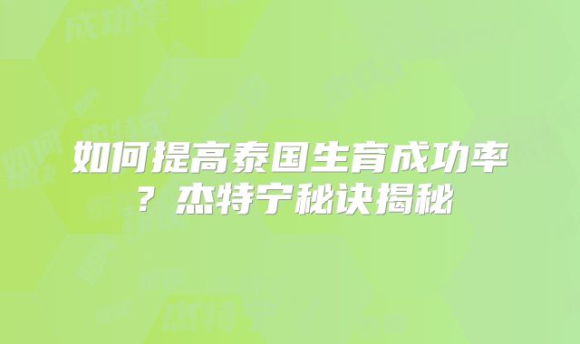 如何提高泰国生育成功率？杰特宁秘诀揭秘