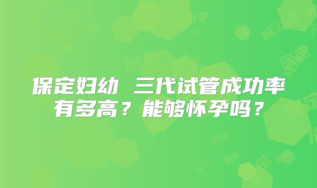 保定妇幼 三代试管成功率有多高？能够怀孕吗？