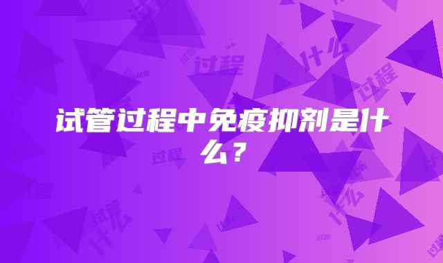 试管过程中免疫抑剂是什么？