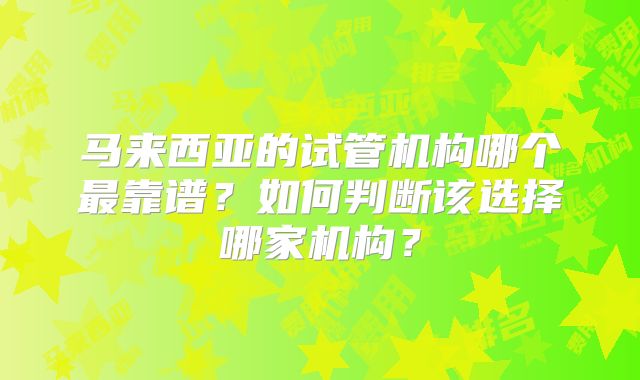 马来西亚的试管机构哪个最靠谱？如何判断该选择哪家机构？