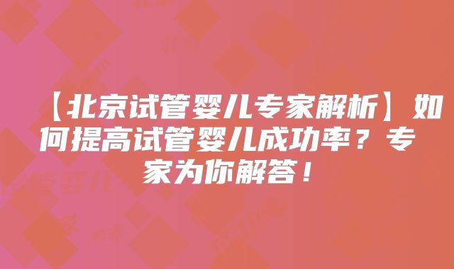 【北京试管婴儿专家解析】如何提高试管婴儿成功率？专家为你解答！