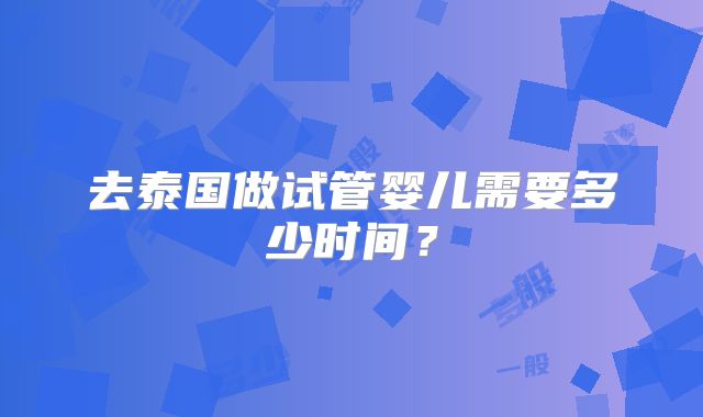 去泰国做试管婴儿需要多少时间？