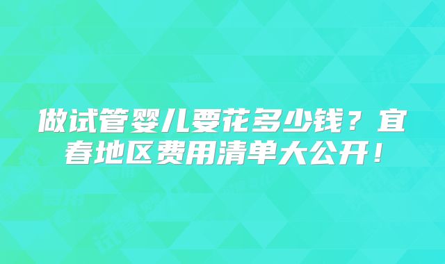 做试管婴儿要花多少钱？宜春地区费用清单大公开！