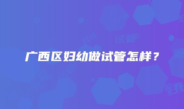 广西区妇幼做试管怎样？