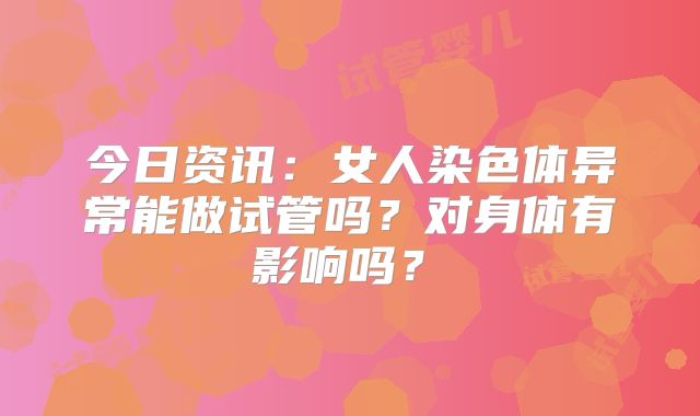 今日资讯:女人染色体异常能做试管吗?对身体有影响吗?