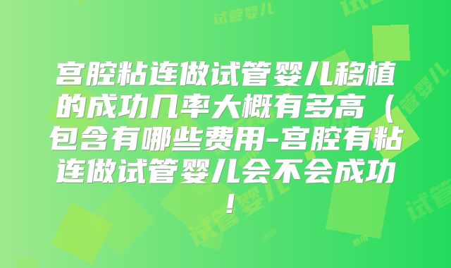 宫腔粘连做试管婴儿移植的成功几率大概有多高（包含有哪些费用-宫腔有粘连做试管婴儿会不会成功！