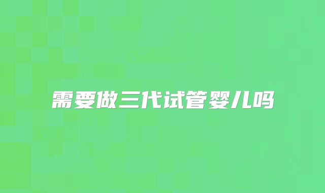需要做三代试管婴儿吗