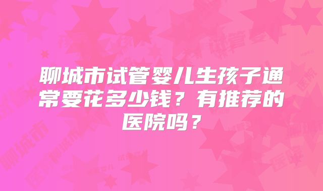 聊城市试管婴儿生孩子通常要花多少钱？有推荐的医院吗？