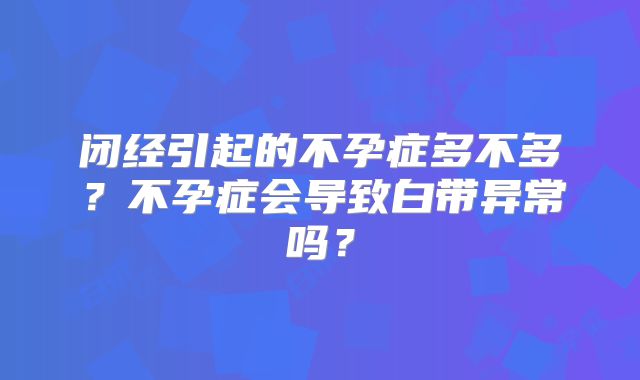 闭经引起的不孕症多不多?不孕症会导致白带异常吗?
