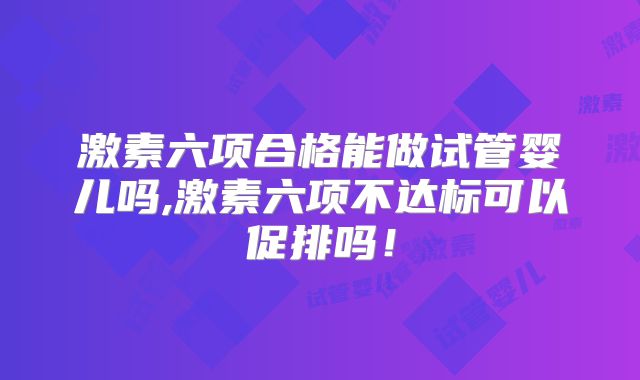 激素六项合格能做试管婴儿吗,激素六项不达标可以促排吗！