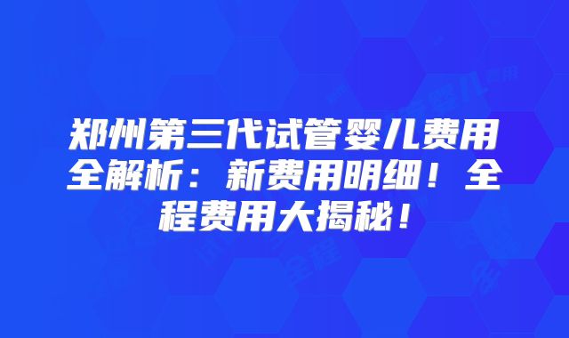郑州第三代试管婴儿费用全解析：新费用明细！全程费用大揭秘！
