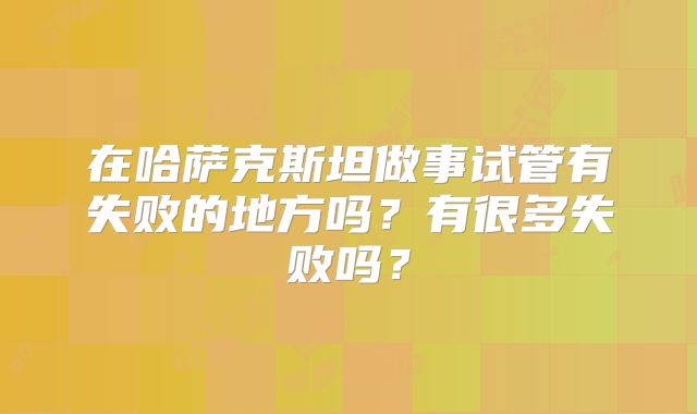 在哈萨克斯坦做事试管有失败的地方吗？有很多失败吗？
