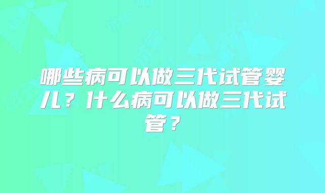 哪些病可以做三代试管婴儿？什么病可以做三代试管？