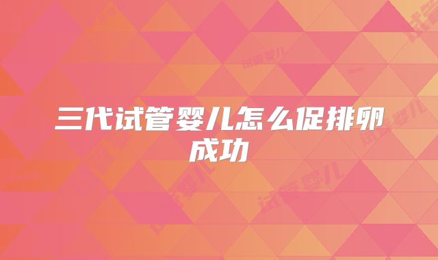 三代试管婴儿怎么促排卵成功