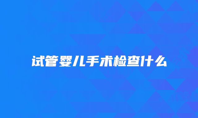 试管婴儿手术检查什么