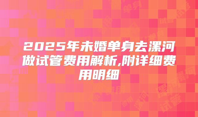 2025年未婚单身去漯河做试管费用解析,附详细费用明细
