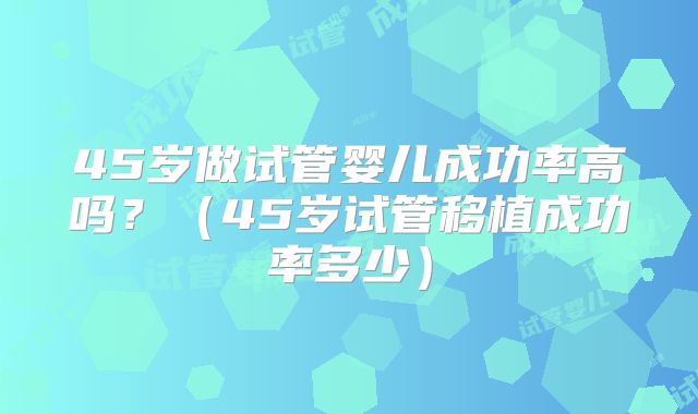 45岁做试管婴儿成功率高吗？（45岁试管移植成功率多少）