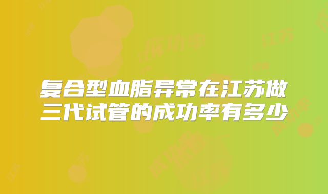 复合型血脂异常在江苏做三代试管的成功率有多少