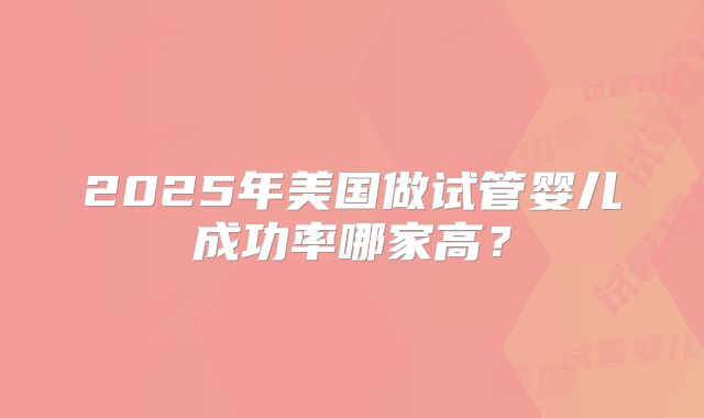 2025年美国做试管婴儿成功率哪家高？