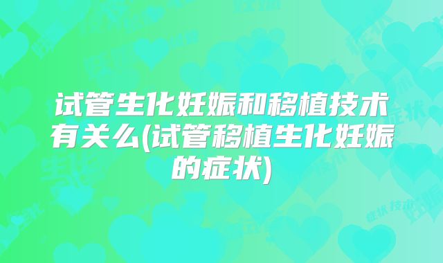 试管生化妊娠和移植技术有关么(试管移植生化妊娠的症状)