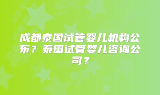 成都泰国试管婴儿机构公布？泰国试管婴儿咨询公司？