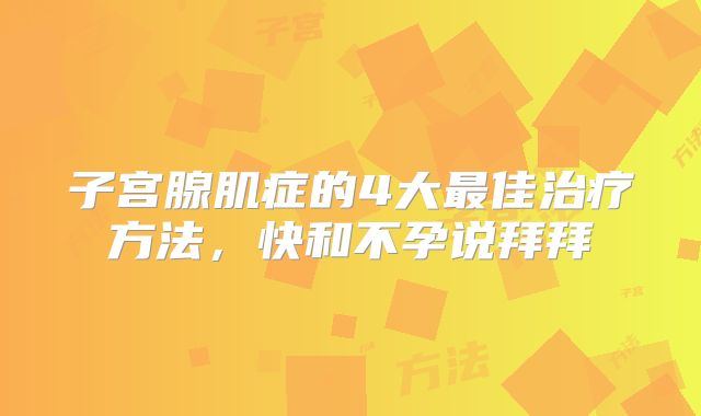 子宫腺肌症的4大最佳治疗方法,快和不孕说拜拜