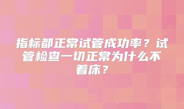 指标都正常试管成功率？试管检查一切正常为什么不着床？