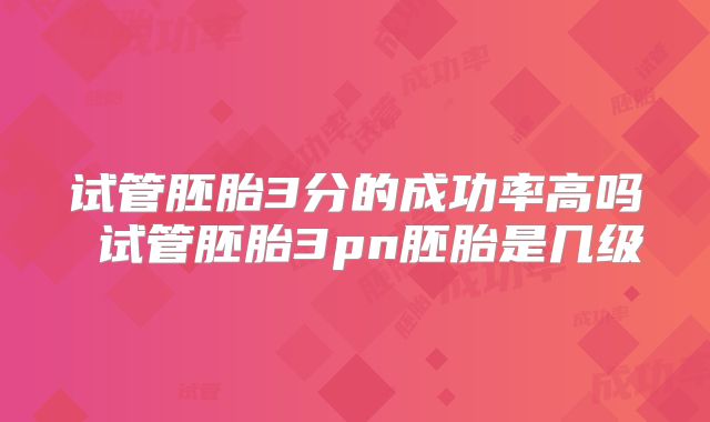 试管胚胎3分的成功率高吗 试管胚胎3pn胚胎是几级