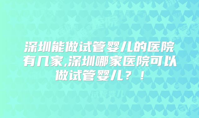 深圳能做试管婴儿的医院有几家,深圳哪家医院可以做试管婴儿？！