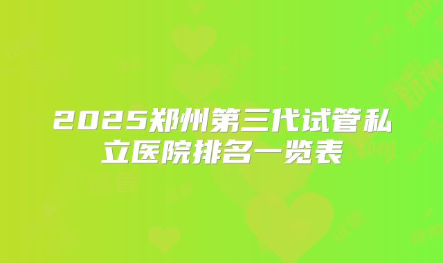 2025郑州第三代试管私立医院排名一览表