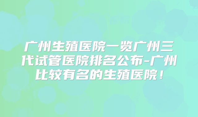 广州生殖医院一览广州三代试管医院排名公布-广州比较有名的生殖医院!
